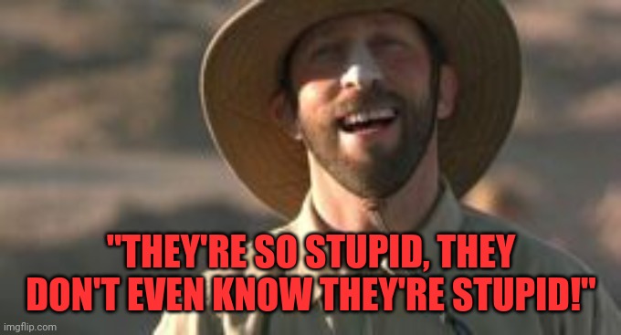 Dr. Pendanski | "THEY'RE SO STUPID, THEY DON'T EVEN KNOW THEY'RE STUPID!" | image tagged in dr pendanski | made w/ Imgflip meme maker
