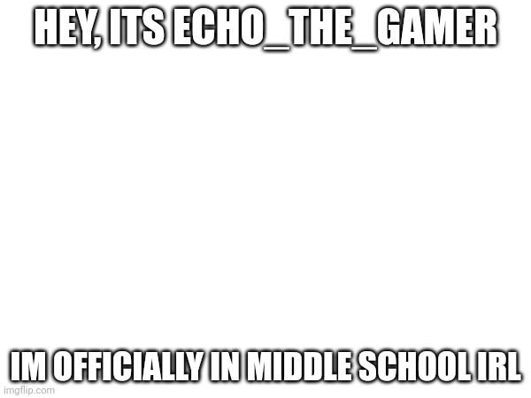 HEY, ITS ECHO_THE_GAMER; IM OFFICIALLY IN MIDDLE SCHOOL IRL | made w/ Imgflip meme maker