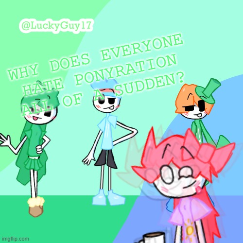 LuckyGuy17 Template | WHY DOES EVERYONE HATE PONYRATION ALL OF A SUDDEN? | image tagged in luckyguy17 template | made w/ Imgflip meme maker