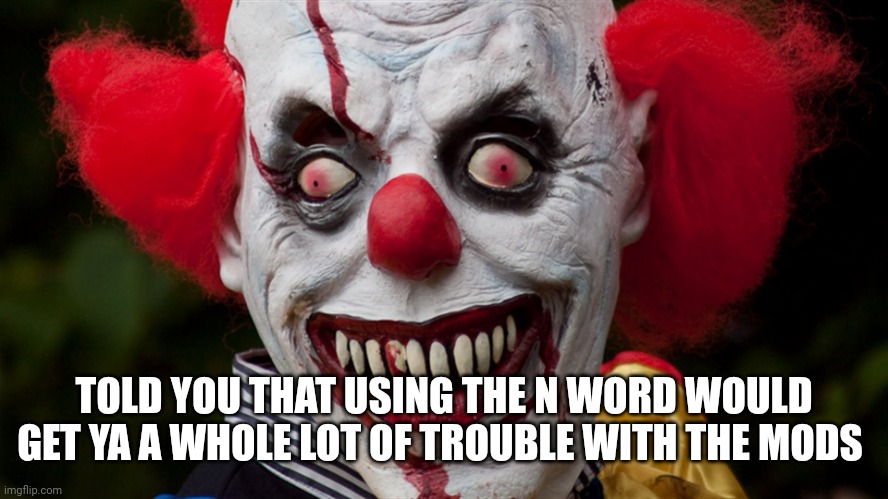 Creepy clown | TOLD YOU THAT USING THE N WORD WOULD GET YA A WHOLE LOT OF TROUBLE WITH THE MODS | image tagged in creepy clown | made w/ Imgflip meme maker