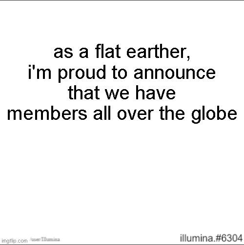 as a flat earther, i'm proud to announce that we have members all over the globe | made w/ Imgflip meme maker
