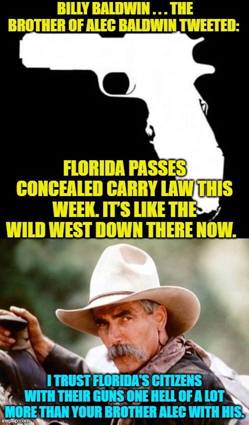 Are all of the Baldwins mentally defective? | BILLY BALDWIN . . . THE BROTHER OF ALEC BALDWIN TWEETED:; FLORIDA PASSES CONCEALED CARRY LAW THIS WEEK. IT’S LIKE THE WILD WEST DOWN THERE NOW. I TRUST FLORIDA'S CITIZENS WITH THEIR GUNS ONE HELL OF A LOT MORE THAN YOUR BROTHER ALEC WITH HIS. | made w/ Imgflip meme maker