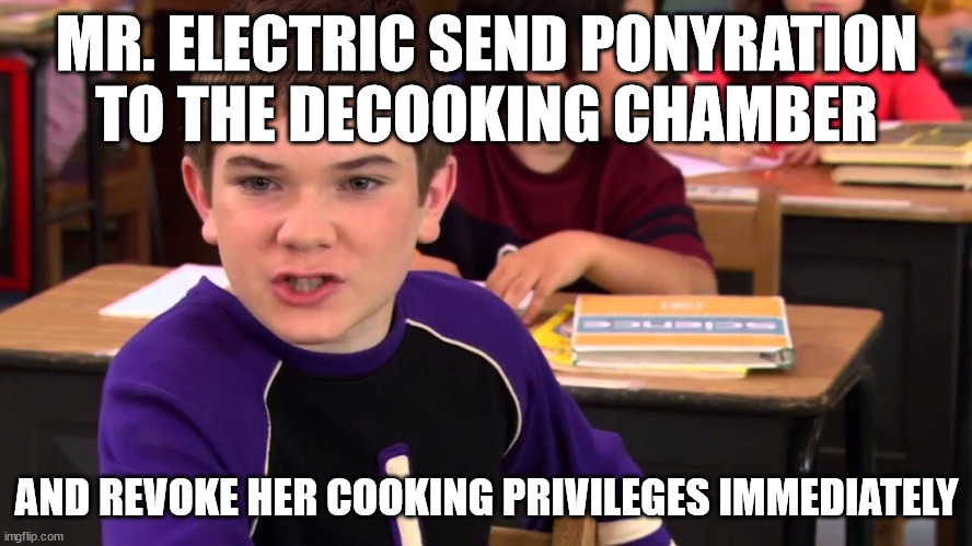 NOW. | MR. ELECTRIC SEND PONYRATION TO THE DECOOKING CHAMBER; AND REVOKE HER COOKING PRIVILEGES IMMEDIATELY | image tagged in mr electric | made w/ Imgflip meme maker