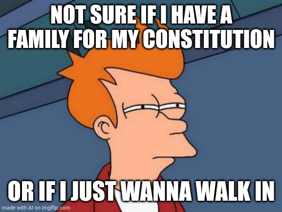 Futurama Fry | NOT SURE IF I HAVE A FAMILY FOR MY CONSTITUTION; OR IF I JUST WANNA WALK IN | image tagged in memes,futurama fry,ai meme | made w/ Imgflip meme maker