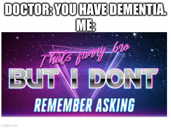 Huh        OK | ME:; DOCTOR: YOU HAVE DEMENTIA. | image tagged in well this is awkward,aaaaand its gone,useless | made w/ Imgflip meme maker
