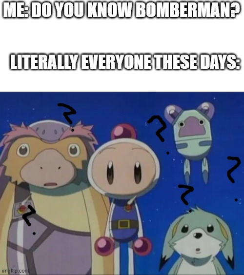 Ummmmm what is "Bomberman"? | ME: DO YOU KNOW BOMBERMAN? LITERALLY EVERYONE THESE DAYS: | image tagged in bomberman silence,true | made w/ Imgflip meme maker
