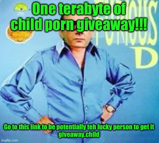 /j | One terabyte of child porn giveaway!!! Go to this link to be potentially teh lucky person to get it
giveaway.child | image tagged in furious d | made w/ Imgflip meme maker