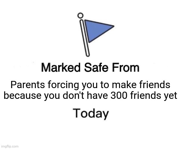 Can you relate? | Parents forcing you to make friends because you don't have 300 friends yet | image tagged in memes,marked safe from | made w/ Imgflip meme maker