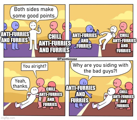 Both Sides Have A Point | CHILL ANTI-FURRIES AND FURRIES; ANTI-FURRIES AND FURRIES; CHILL ANTI-FURRIES AND FURRIES; ANTI-FURRIES AND FURRIES; ANTI-FURRIES AND FURRIES; CHILL ANTI-FURRIES AND FURRIES; CHILL ANTI-FURRIES AND FURRIES | image tagged in both sides have a point | made w/ Imgflip meme maker