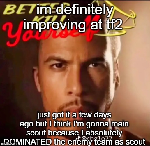 better kys | im definitely improving at tf2; just got it a few days ago but I think I'm gonna main scout because I absolutely DOMINATED the enemy team as scout | image tagged in better kys | made w/ Imgflip meme maker