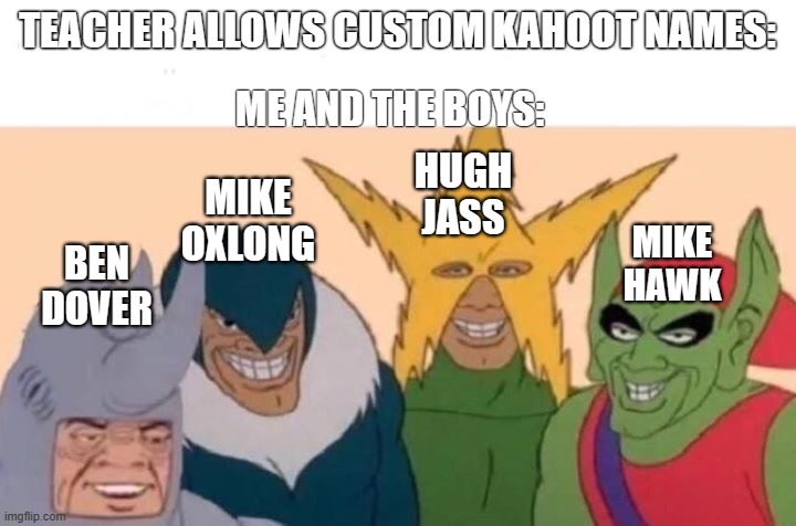 kahoot be like | ME AND THE BOYS:; TEACHER ALLOWS CUSTOM KAHOOT NAMES:; HUGH
JASS; MIKE OXLONG; MIKE
HAWK; BEN DOVER | image tagged in me and the sinister boys | made w/ Imgflip meme maker