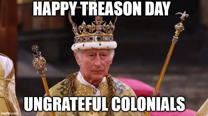 Happy Treason Day (King Charles) | HAPPY TREASON DAY; UNGRATEFUL COLONIALS | image tagged in treason,july 4th,fourth of july,independence day,king charles | made w/ Imgflip meme maker