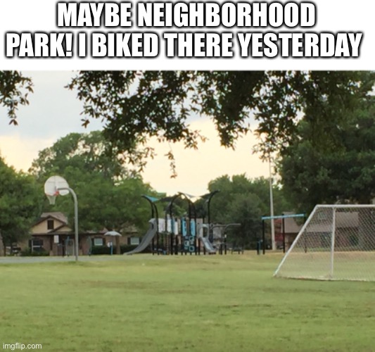 MAYBE NEIGHBORHOOD PARK! I BIKED THERE YESTERDAY | made w/ Imgflip meme maker