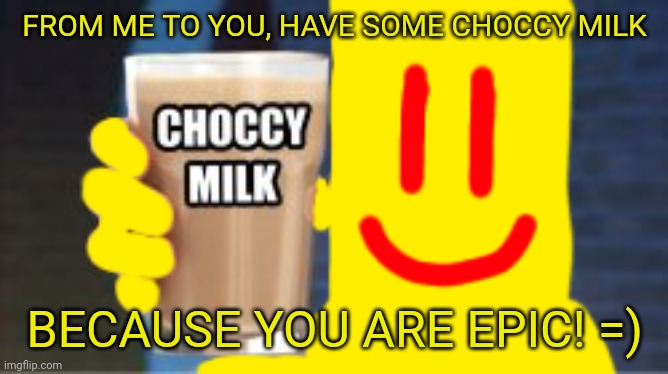 Chocolate_Partygoer_Thunda grants you some choccy milk | FROM ME TO YOU, HAVE SOME CHOCCY MILK BECAUSE YOU ARE EPIC! =) | image tagged in chocolate_partygoer_thunda grants you some choccy milk | made w/ Imgflip meme maker