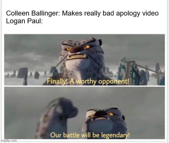 apology | Colleen Ballinger: Makes really bad apology video
Logan Paul: | image tagged in finally a worthy opponent,apology,apology video,colleen ballinger,hi,logan paul | made w/ Imgflip meme maker