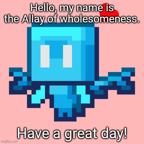 Vote Allay! | Hello, my name is the Allay of wholesomеness. Have a great day! | image tagged in vote allay | made w/ Imgflip meme maker