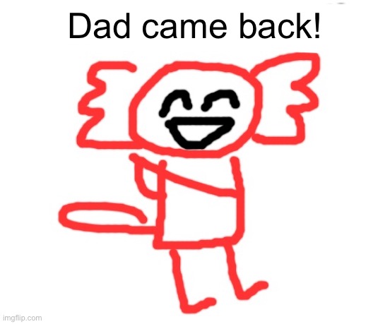 wawa axolotl | Dad came back! | image tagged in wawa axolotl | made w/ Imgflip meme maker