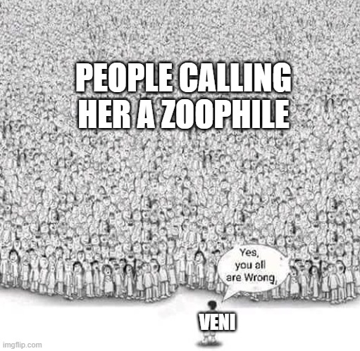 yes you are all wrong | PEOPLE CALLING HER A ZOOPHILE; VENI | image tagged in yes you are all wrong | made w/ Imgflip meme maker