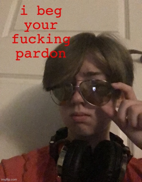 image tagged in i beg your pardon | made w/ Imgflip meme maker