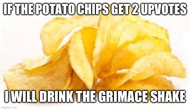 Potato chips | IF THE POTATO CHIPS GET 2 UPVOTES; I WILL DRINK THE GRIMACE SHAKE | image tagged in potato chips | made w/ Imgflip meme maker