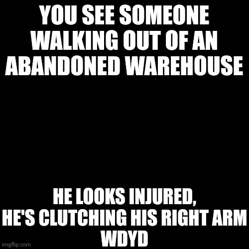 No joke, no op ocs, don't kill him, no romance | YOU SEE SOMEONE WALKING OUT OF AN ABANDONED WAREHOUSE; HE LOOKS INJURED, HE'S CLUTCHING HIS RIGHT ARM
WDYD | image tagged in memes,blank transparent square,no tags | made w/ Imgflip meme maker