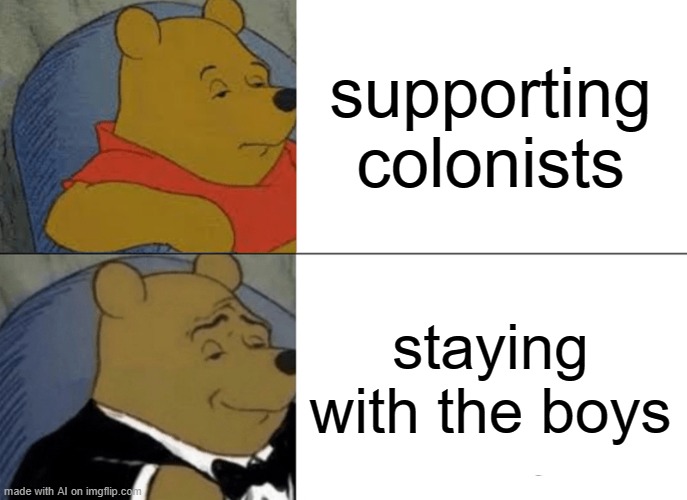 Tuxedo Winnie The Pooh Meme | supporting colonists; staying with the boys | image tagged in memes,tuxedo winnie the pooh,ai meme | made w/ Imgflip meme maker
