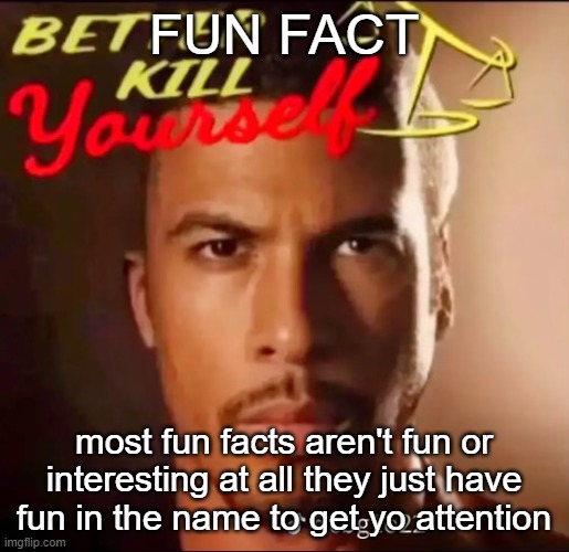 stole yo attention | FUN FACT; most fun facts aren't fun or interesting at all they just have fun in the name to get yo attention | image tagged in better kys | made w/ Imgflip meme maker