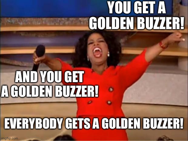 Comment | YOU GET A GOLDEN BUZZER! AND YOU GET A GOLDEN BUZZER! EVERYBODY GETS A GOLDEN BUZZER! | image tagged in memes,oprah you get a | made w/ Imgflip meme maker
