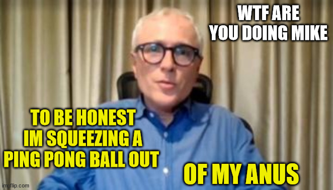 Michael Baker | WTF ARE YOU DOING MIKE; TO BE HONEST IM SQUEEZING A PING PONG BALL OUT; OF MY ANUS | image tagged in doctor who,new zealand,anus,ping pong,squeeze,creepy guy | made w/ Imgflip meme maker