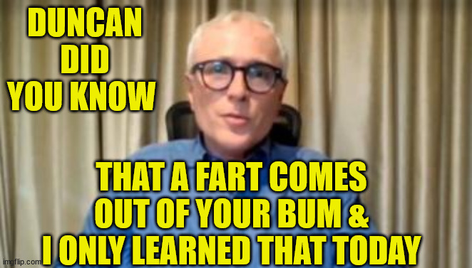 Dr Michael Baker | DUNCAN DID YOU KNOW; THAT A FART COMES OUT OF YOUR BUM & I ONLY LEARNED THAT TODAY | image tagged in doctor who,idiot,twat,new zealand,closeted gay,farts | made w/ Imgflip meme maker