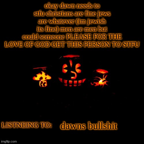 i hate this place | okay dawn needs to stfu christians are fine jews are whatever (im jewish its fine) men are men but could someone PLEASE FOR THE LOVE OF GOD GET THIS PERSON TO STFU; dawns bullshit | made w/ Imgflip meme maker
