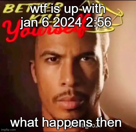 better kys | wtf is up with jan 6 2024 2:56; what happens then | image tagged in better kys | made w/ Imgflip meme maker