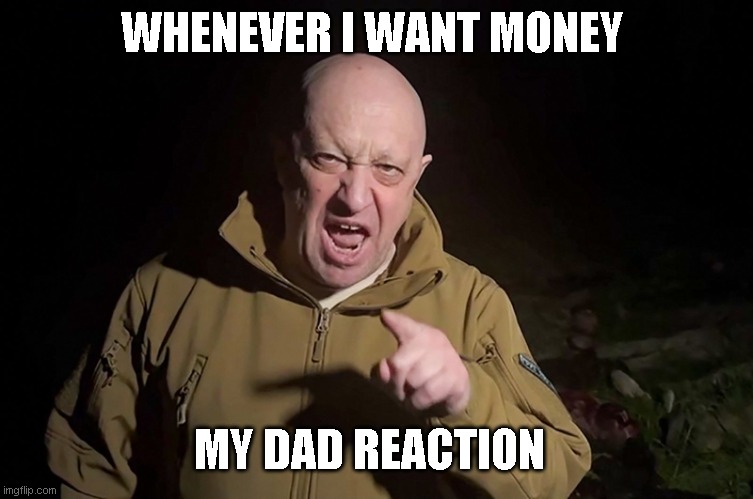 Prigozhin threatens Putin | WHENEVER I WANT MONEY; MY DAD REACTION | image tagged in prigozhin threatens putin,funny memes,relatable memes,lol so funny,so true memes,dank memes | made w/ Imgflip meme maker