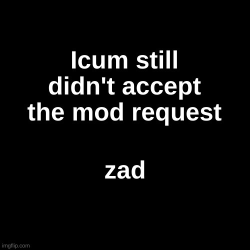 Icum still didn't accept the mod request; zad | made w/ Imgflip meme maker