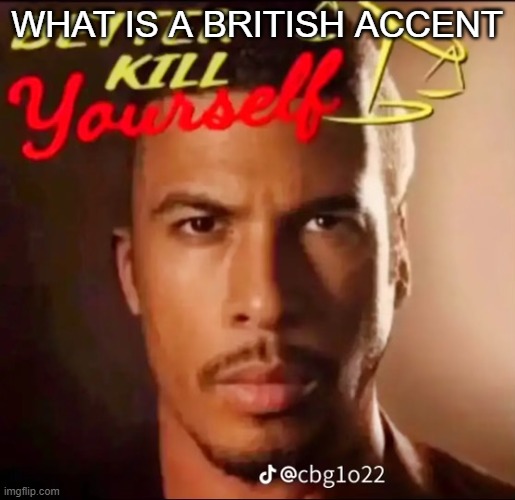 better kys | WHAT IS A BRITISH ACCENT | image tagged in better kys | made w/ Imgflip meme maker