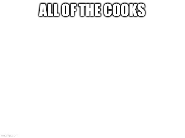 ALL OF THE COOKS | made w/ Imgflip meme maker