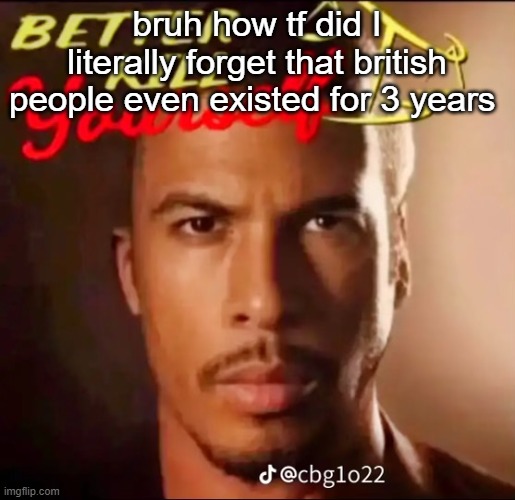 better kys | bruh how tf did I literally forget that british people even existed for 3 years | image tagged in better kys | made w/ Imgflip meme maker