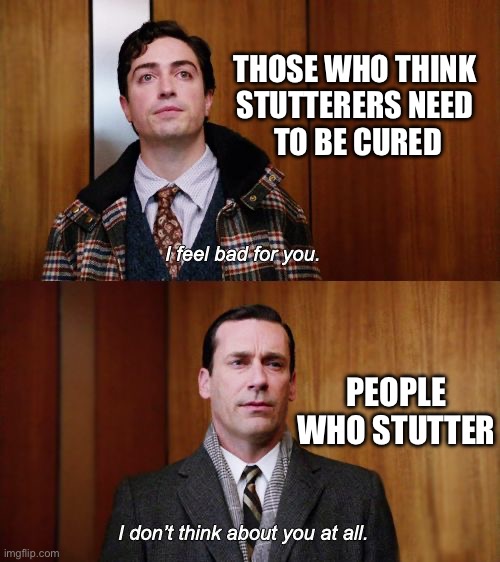 Stuttering Cures Suck | THOSE WHO THINK 
STUTTERERS NEED 
TO BE CURED; PEOPLE WHO STUTTER | image tagged in i don't think about you at all mad men | made w/ Imgflip meme maker