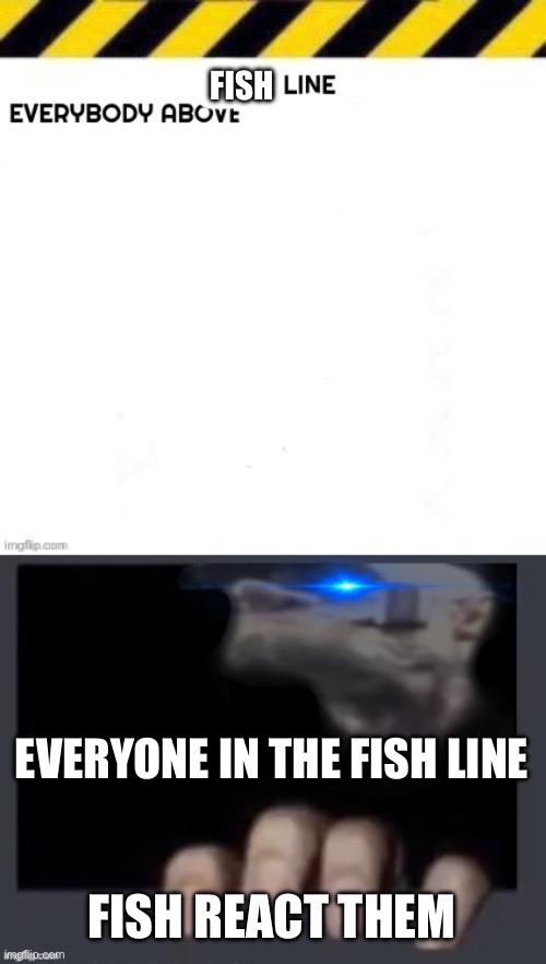 FISH; EVERYONE IN THE FISH LINE; FISH REACT THEM | image tagged in blank line start,everyone in between x react them | made w/ Imgflip meme maker