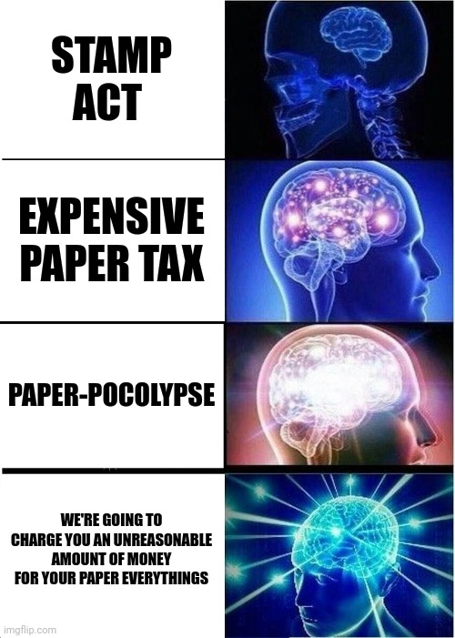 Paper tax | STAMP ACT; EXPENSIVE PAPER TAX; PAPER-POCOLYPSE; WE'RE GOING TO CHARGE YOU AN UNREASONABLE AMOUNT OF MONEY FOR YOUR PAPER EVERYTHINGS | image tagged in memes,expanding brain | made w/ Imgflip meme maker