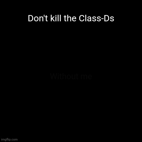 Blank Transparent Square | Don't kill the Class-Ds; Without me | image tagged in memes,blank transparent square | made w/ Imgflip meme maker