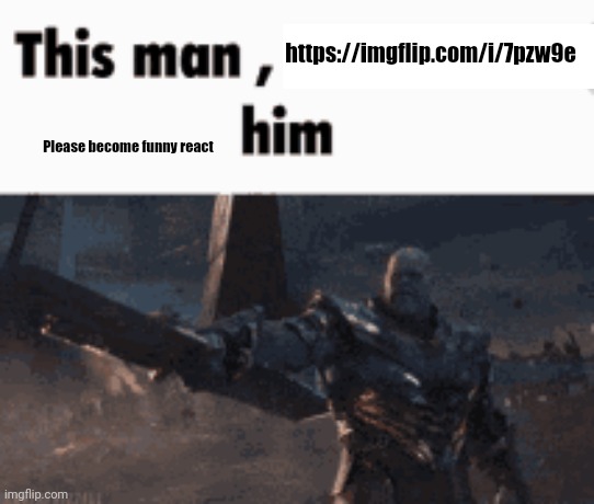 This man, _____ him | https://imgflip.com/i/7pzw9e; Please become funny react | image tagged in this man _____ him | made w/ Imgflip meme maker