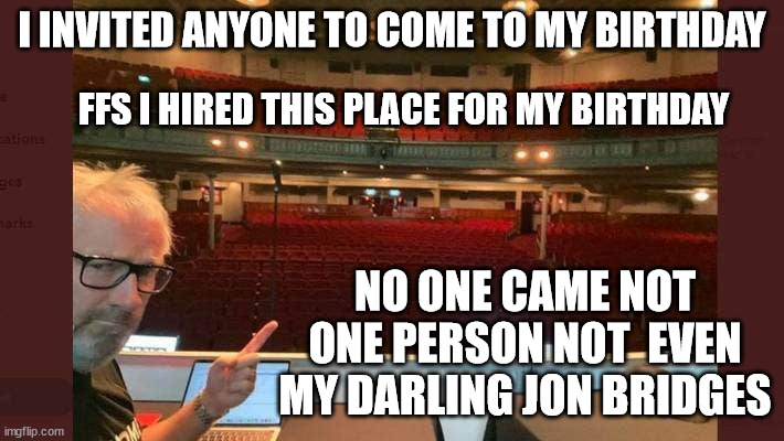 Jeremy Corbett | I INVITED ANYONE TO COME TO MY BIRTHDAY; FFS I HIRED THIS PLACE FOR MY BIRTHDAY; NO ONE CAME NOT ONE PERSON NOT  EVEN MY DARLING JON BRIDGES | image tagged in unpopular,loser,new zealand,overrated,jerk,reality check | made w/ Imgflip meme maker
