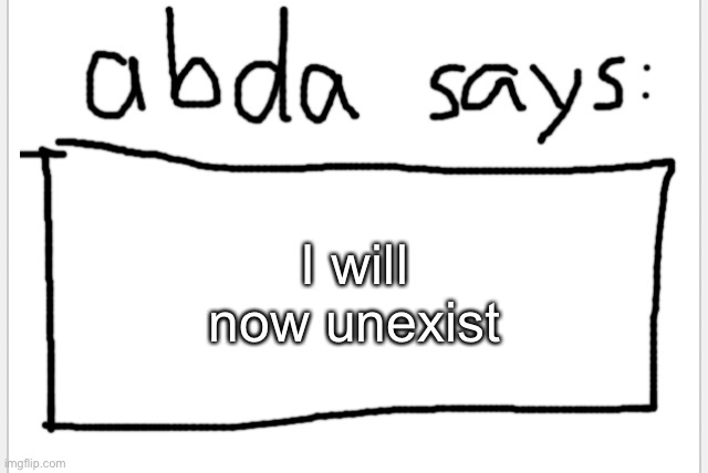 AAAAAAAA | I will now unexist | image tagged in anotherbadlydrawnaxolotl s announcement temp | made w/ Imgflip meme maker