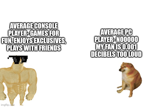 AVERAGE CONSOLE PLAYER- GAMES FOR FUN, ENJOYS EXCLUSIVES, PLAYS WITH FRIENDS; AVERAGE PC PLAYER- NOOOOO MY FAN IS 0.001 DECIBELS TOO LOUD | image tagged in consoles,pc gaming,buff doge vs cheems,console wars,xbox,playstation | made w/ Imgflip meme maker