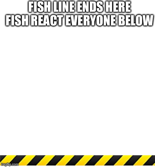 FISH LINE ENDS HERE
FISH REACT EVERYONE BELOW | image tagged in memes,blank transparent square,caution tape,line ends here | made w/ Imgflip meme maker