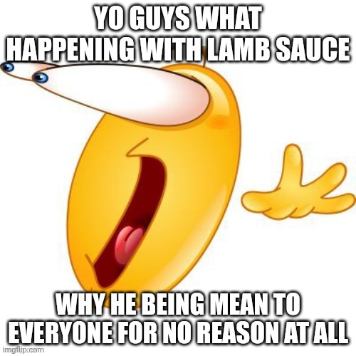 Shocked emoji | YO GUYS WHAT HAPPENING WITH LAMB SAUCE; WHY HE BEING MEAN TO EVERYONE FOR NO REASON AT ALL | image tagged in shocked emoji | made w/ Imgflip meme maker