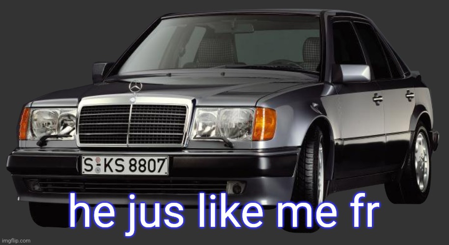 mercedes e class 1993 | he jus like me fr | image tagged in mercedes e class 1993 | made w/ Imgflip meme maker