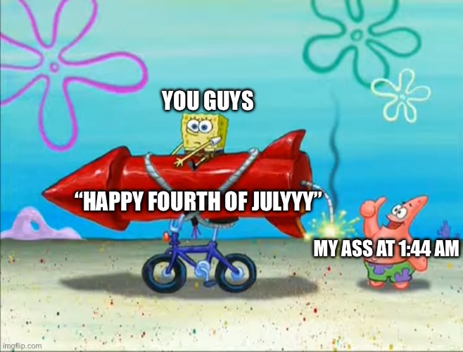 Spongebob, Patrick, and the firework | YOU GUYS; “HAPPY FOURTH OF JULYYY”; MY ASS AT 1:44 AM | image tagged in spongebob patrick and the firework | made w/ Imgflip meme maker