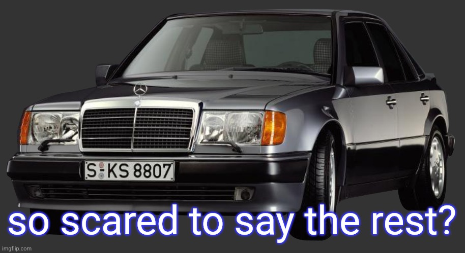 mercedes e class 1993 | so scared to say the rest? | image tagged in mercedes e class 1993 | made w/ Imgflip meme maker